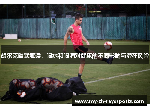 胡尔克幽默解读：喝水和喝酒对健康的不同影响与潜在风险