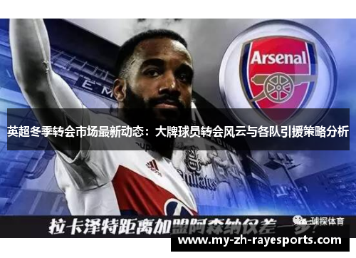 英超冬季转会市场最新动态：大牌球员转会风云与各队引援策略分析