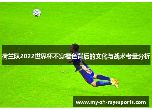 荷兰队2022世界杯不穿橙色背后的文化与战术考量分析