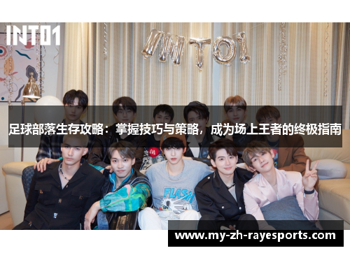 足球部落生存攻略：掌握技巧与策略，成为场上王者的终极指南