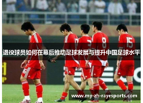 退役球员如何在幕后推动足球发展与提升中国足球水平 退役球员如何在幕后推动足球发展与提升中国足球水平