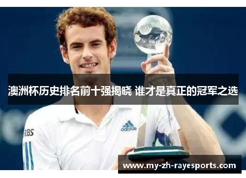 澳洲杯历史排名前十强揭晓 谁才是真正的冠军之选 澳洲杯历史排名前十强揭晓 谁才是真正的冠军之选