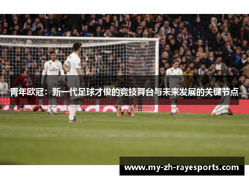 青年欧冠：新一代足球才俊的竞技舞台与未来发展的关键节点