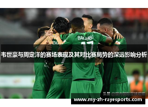 韦世豪与周定洋的赛场表现及其对比赛局势的深远影响分析 韦世豪与周定洋的赛场表现及其对比赛局势的深远影响分析