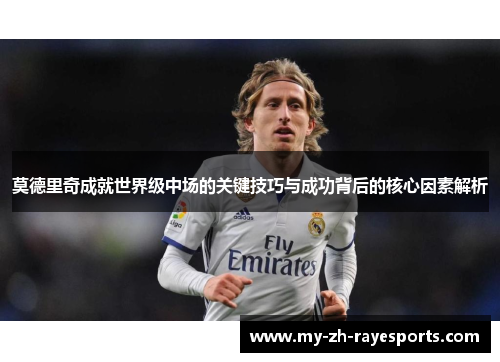 莫德里奇成就世界级中场的关键技巧与成功背后的核心因素解析