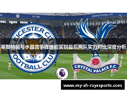 莱斯特城与水晶宫争锋谁能笑到最后两队实力对比深度分析