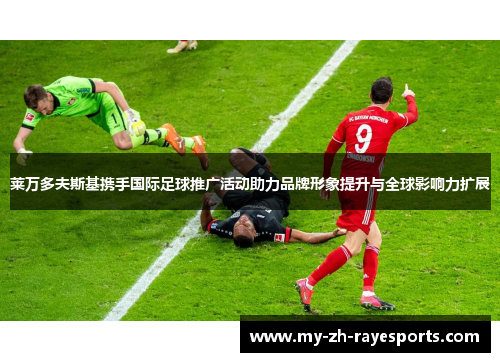 莱万多夫斯基携手国际足球推广活动助力品牌形象提升与全球影响力扩展
