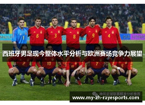 西班牙男足现今整体水平分析与欧洲赛场竞争力展望