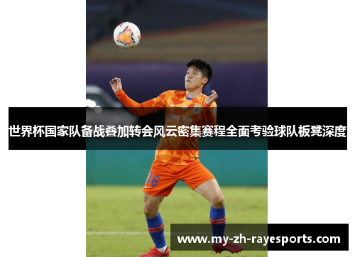 世界杯国家队备战叠加转会风云密集赛程全面考验球队板凳深度