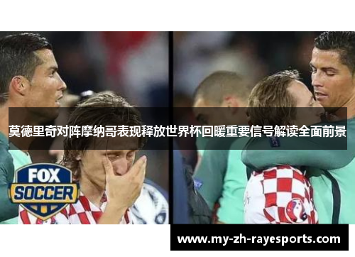 莫德里奇对阵摩纳哥表现释放世界杯回暖重要信号解读全面前景