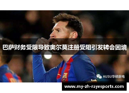 巴萨财务受限导致奥尔莫注册受阻引发转会困境