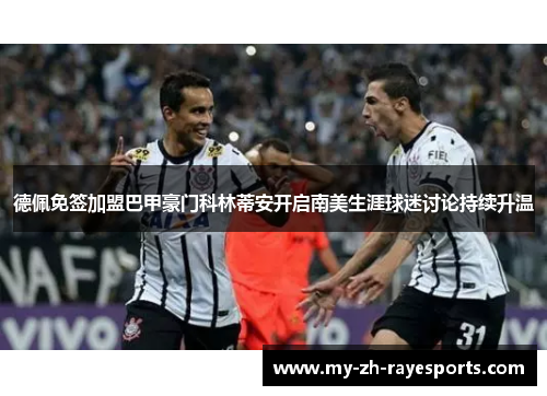 德佩免签加盟巴甲豪门科林蒂安开启南美生涯球迷讨论持续升温