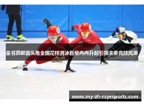 金书贤崭露头角全国花样滑冰新星冉冉升起引领未来竞技风潮 金书贤崭露头角全国花样滑冰新星冉冉升起引领未来竞技风潮