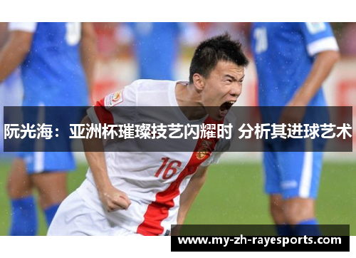 阮光海:亚洲杯璀璨技艺闪耀时 分析其进球艺术 阮光海:亚洲杯璀璨技艺闪耀时 分析其进球艺术