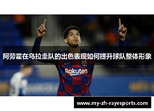 阿劳霍在乌拉圭队的出色表现如何提升球队整体形象
