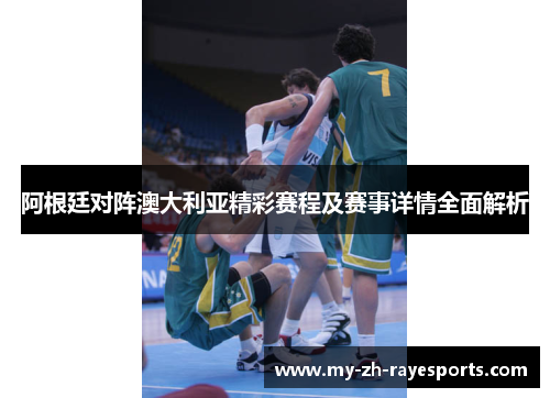 阿根廷对阵澳大利亚精彩赛程及赛事详情全面解析 阿根廷对阵澳大利亚精彩赛程及赛事详情全面解析