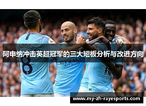 阿申纳冲击英超冠军的三大短板分析与改进方向 阿申纳冲击英超冠军的三大短板分析与改进方向