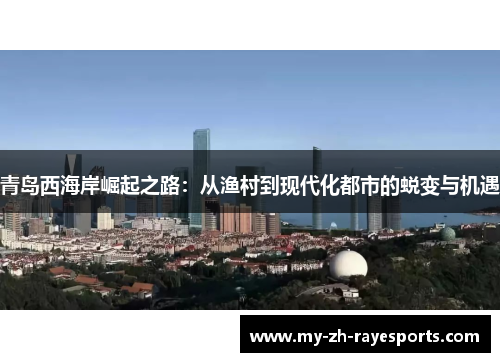 青岛西海岸崛起之路:从渔村到现代化都市的蜕变与机遇 青岛西海岸崛起之路:从渔村到现代化都市的蜕变与机遇
