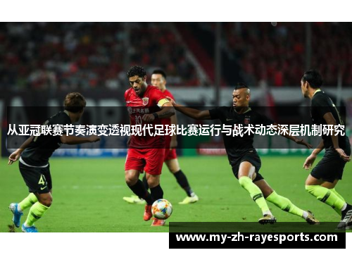 从亚冠联赛节奏演变透视现代足球比赛运行与战术动态深层机制研究 从亚冠联赛节奏演变透视现代足球比赛运行与战术动态深层机制研究